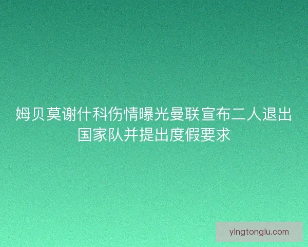 姆贝莫谢什科伤情曝光曼联宣布二人退出国家队并提出度假要求