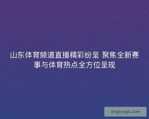 山东体育频道直播精彩纷呈 聚焦全新赛事与体育热点全方位呈现