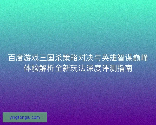 百度游戏三国杀策略对决与英雄智谋巅峰体验解析全新玩法深度评测指南