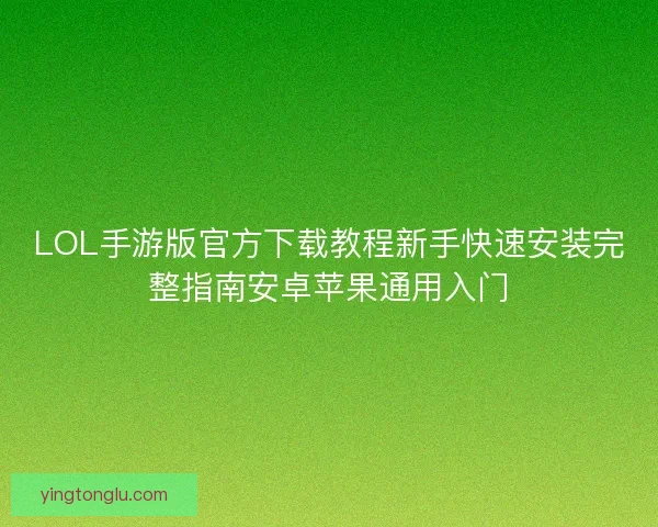 LOL手游版官方下载教程新手快速安装完整指南安卓苹果通用入门