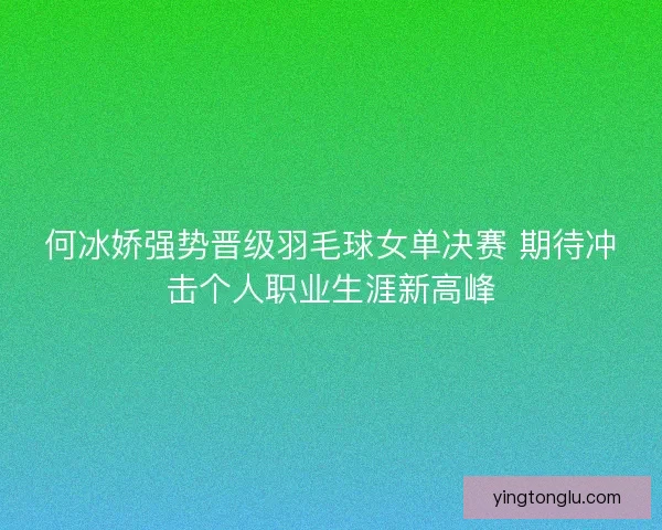 何冰娇强势晋级羽毛球女单决赛 期待冲击个人职业生涯新高峰