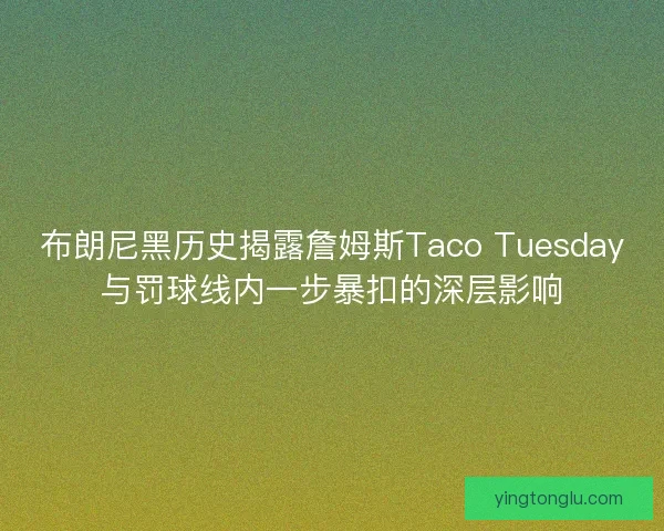 布朗尼黑历史揭露詹姆斯Taco Tuesday与罚球线内一步暴扣的深层影响